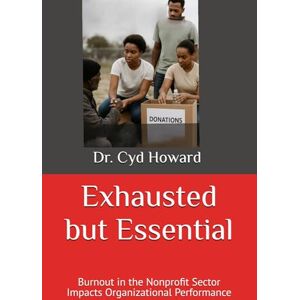 Howard DBA MBA PMP, Dr. Cyd C Exhausted but Essential: Burnout in the Nonprofit Sector Impacts Organizational Performance Howard DBA MBA PMP, Dr. Cyd C Exhausted but Essential: Burnout in the Nonprofit Sector Impacts Organizational Performance