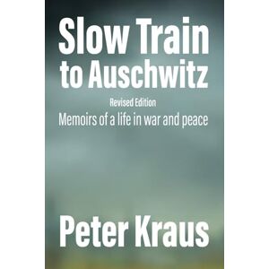 Kraus, Peter Slow Train to Auschwitz Revised Edition: Memoirs of a Life in War and Peace Kraus, Peter Slow Train to Auschwitz Revised Edition: Memoirs of a Life in War and Peace