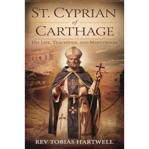 Hartwell, Rev Tobias ST. CYPRIAN OF CARTHAGE: His Life, Teachings, And Martyrdom Hartwell, Rev Tobias ST. CYPRIAN OF CARTHAGE: His Life, Teachings, And Martyrdom