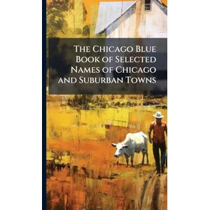 Anonymous The Chicago Blue Book of Selected Names of Chicago and Suburban Towns Anonymous The Chicago Blue Book of Selected Names of Chicago and Suburban Towns