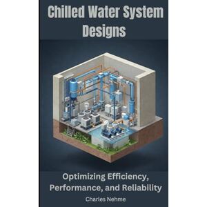 Nehme, Charles Chilled Water System Designs: Optimizing Efficiency, Performance, and Reliability Nehme, Charles Chilled Water System Designs: Optimizing Efficiency, Performance, and Reliability