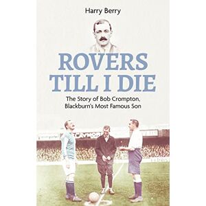Harry Berry Rovers Till I Die: The Story of Bob Crompton, Blackburn's Most Famous Son Harry Berry Rovers Till I Die: The Story of Bob Crompton, Blackburn's Most Famous Son