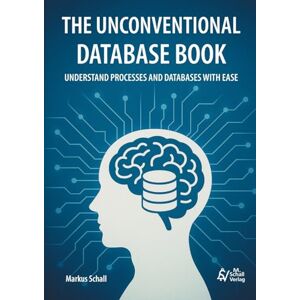 Schall, Markus The Unconventional Database Book: Understand Processes and Databases With Ease Schall, Markus The Unconventional Database Book: Understand Processes and Databases With Ease