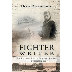 Bob Burrows Fighter Writer: The Eventful Life of Sergeant Joe Lee, Scotland's Forgotten War Poet Bob Burrows Fighter Writer: The Eventful Life of Sergeant Joe Lee, Scotland's Forgotten War Poet