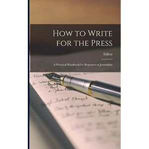 Editor How to Write for the Press: A Practical Handbook for Beginners in Journalism Editor How to Write for the Press: A Practical Handbook for Beginners in Journalism