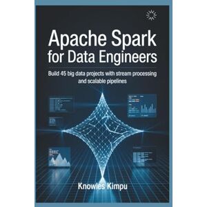 KIMPU, KNOWLES Apache Spark for Data Engineers: Build 45 Big Data Projects with Stream Processing and Scalable Pipelines KIMPU, KNOWLES Apache Spark for Data Engineers: Build 45 Big Data Projects with Stream Processing and Scalable Pipelines