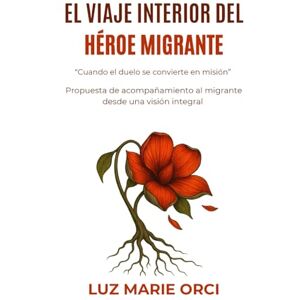 Orcí, Luz Marie El viaje interior del Héroe Migrante: Cuando el duelo se convierte en misión: Propuesta de acompañamiento al migrante desde una visión integral Orcí, Luz Marie El viaje interior del Héroe Migrante: Cuando el duelo se convierte en misión: Propuesta de acompañamiento al migrante desde una visión integral