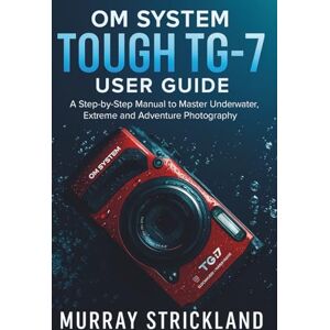 STRICKLAND, MURRAY OM System Tough TG-7 User Guide: A Step-by-Step Manual to Master Underwater, Extreme and Adventure Photography STRICKLAND, MURRAY OM System Tough TG-7 User Guide: A Step-by-Step Manual to Master Underwater, Extreme and Adventure Photography