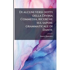 Guerri, Domenico Di alcuni versi dotti della Divina Commedia, ricerche sul sapere grammaticale di Dante Guerri, Domenico Di alcuni versi dotti della Divina Commedia, ricerche sul sapere grammaticale di Dante