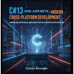 Bitwright, Caelum C#13 and ASP.NET 9 Modern Cross-Platform Development: Building High-Performance Applications with the Unified Microsoft Framework (The Caelum Protocol) Bitwright, Caelum C#13 and ASP.NET 9 Modern Cross-Platform Development: Building High-Performance Applications with the Unified Microsoft Framework (The Caelum Protocol)