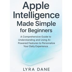 Dane, Lyra Apple Intelligence Made Simple for Beginners: A Comprehensive Guide to Understanding and Using AI-Powered Features to Personalize Your Daily Experience Dane, Lyra Apple Intelligence Made Simple for Beginners: A Comprehensive Guide to Understanding and Using AI-Powered Features to Personalize Your Daily Experience