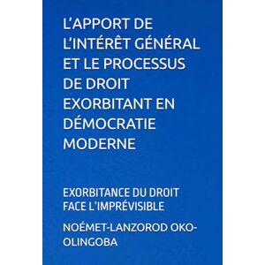OKO-OLINGOBA, NOÉMET-LANZOROD L’APPORT DE L’INTÉRÊT GÉNÉRAL ET LE PROCESSUS DE DROIT EXORBITANT EN DÉMOCRATIE MODERNE: EXORBITANCE DU DROIT FACE L’IMPRÉVISIBLE OKO-OLINGOBA, NOÉMET-LANZOROD L’APPORT DE L’INTÉRÊT GÉNÉRAL ET LE PROCESSUS DE DROIT EXORBITANT EN DÉMOCRATIE MODERNE: EXORBITANCE DU DROIT FACE L’IMPRÉVISIBLE