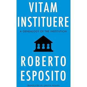 Esposito, Roberto Vitam Instituere: A Genealogy of the Institution Esposito, Roberto Vitam Instituere: A Genealogy of the Institution