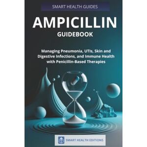 Editions, Smart Health Ampicillin Guidebook: Managing Pneumonia, UTIs, Skin and Digestive Infections, and Immune Health with Penicillin-Based Therapies Editions, Smart Health Ampicillin Guidebook: Managing Pneumonia, UTIs, Skin and Digestive Infections, and Immune Health with Penicillin-Based Therapies