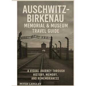Langley, Peter AUSCHWITZ-BIRKENAU MEMORIAL & MUSEUM TRAVEL GUIDE: A Visual Journey Through History, Museum, and Remembrance (DISCOVER POLAND) Langley, Peter AUSCHWITZ-BIRKENAU MEMORIAL & MUSEUM TRAVEL GUIDE: A Visual Journey Through History, Museum, and Remembrance (DISCOVER POLAND)