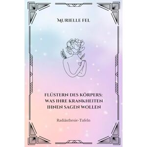 FEL, MURIELLE Flüstern des Körpers: Was ihre krankheiten ihnen sagen wollen: Radiästhesie-Tafeln FEL, MURIELLE Flüstern des Körpers: Was ihre krankheiten ihnen sagen wollen: Radiästhesie-Tafeln