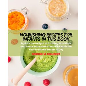 Millicent, Gordon W Nourishing Recipes for Infants in this Book: Explore the Delight of Crafting Nutritious and Tasty Baby Meals that will Captivate Your Precious Bundle of Joy Millicent, Gordon W Nourishing Recipes for Infants in this Book: Explore the Delight of Crafting Nutritious and Tasty Baby Meals that will Captivate Your Precious Bundle of Joy