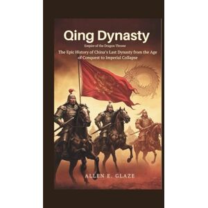 E.Glaze, Allen Qing Dynasty: Empire of the Dragon Throne: The Epic History of China’s Last Dynasty from the Age of Conquest to Imperial Collapse E.Glaze, Allen Qing Dynasty: Empire of the Dragon Throne: The Epic History of China’s Last Dynasty from the Age of Conquest to Imperial Collapse