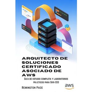 Remington Arquitecto de soluciones certificado asociado de AWS: Guía de estudio completa y laboratorios prácticos para SAA-C03 Remington Arquitecto de soluciones certificado asociado de AWS: Guía de estudio completa y laboratorios prácticos para SAA-C03