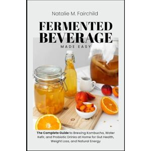 Fairchild, Natalie M. Fermented Beverage Made Easy: The Complete Guide to Brewing Kombucha, Water Kefir, and Probiotic Drinks at Home for Gut Health, Weight Loss, and Natural Energy Fairchild, Natalie M. Fermented Beverage Made Easy: The Complete Guide to Brewing Kombucha, Water Kefir, and Probiotic Drinks at Home for Gut Health, Weight Loss, and Natural Energy