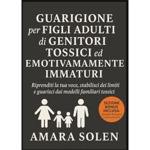 Solen, Amara GUARIGIONE per FIGLI ADULTI di GENITORI TOSSICI ed EMOTIVAMENTE IMMATURI: Riprenditi la tua voce, stabilisci dei limiti e guarisci dai modelli familiari tossici Solen, Amara GUARIGIONE per FIGLI ADULTI di GENITORI TOSSICI ed EMOTIVAMENTE IMMATURI: Riprenditi la tua voce, stabilisci dei limiti e guarisci dai modelli familiari tossici