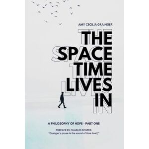 Grainger, Amy Cecilia The Space Time Lives In: Souls of One's Feet: A Philosophy of Hope: Part One Grainger, Amy Cecilia The Space Time Lives In: Souls of One's Feet: A Philosophy of Hope: Part One