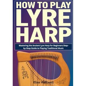 Hartwell, Elias How To Play Lyre Harp: Mastering the Ancient Lyre Harp for Beginners Step-by-Step Guide to Playing Traditional Music Hartwell, Elias How To Play Lyre Harp: Mastering the Ancient Lyre Harp for Beginners Step-by-Step Guide to Playing Traditional Music