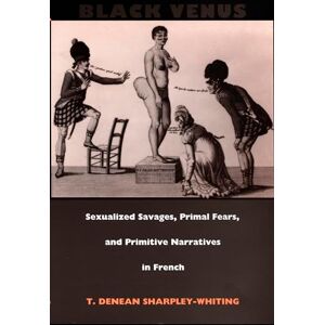 Sharpley-Whiting, T. Denean Black Venus: Sexualized Savages, Primal Fears, and Primitive Narratives in French Sharpley-Whiting, T. Denean Black Venus: Sexualized Savages, Primal Fears, and Primitive Narratives in French