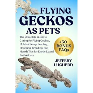 LUGUERD, JEFFERY FLYING GECKOS AS PETS: The Complete Guide to Caring for Flying Geckos, Habitat Setup, Feeding, Handling, Breeding, and Health Tips for Exotic Lizard Enthusiasts LUGUERD, JEFFERY FLYING GECKOS AS PETS: The Complete Guide to Caring for Flying Geckos, Habitat Setup, Feeding, Handling, Breeding, and Health Tips for Exotic Lizard Enthusiasts