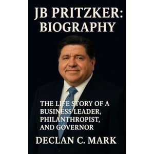 C. MARK, DECLAN JB PRITZKER BIOGRAPHY: THE LIFE STORY OF A BUSINESS LEADER, PHILANTHROPIST, AND GOVERNOR C. MARK, DECLAN JB PRITZKER BIOGRAPHY: THE LIFE STORY OF A BUSINESS LEADER, PHILANTHROPIST, AND GOVERNOR