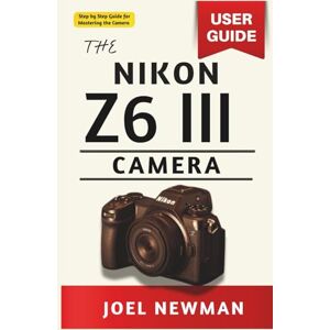 Newman, Joel The NIKON Z6 III Camera User Guide: A Complete, Step by Step Manual for Photography, Filmmaking, and Advanced Settings Newman, Joel The NIKON Z6 III Camera User Guide: A Complete, Step by Step Manual for Photography, Filmmaking, and Advanced Settings