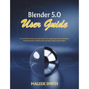 SMITH, MALEEK Blender 5.0 User Guide: A Comprehensive Step-by-Step Resource for Mastering Interface Navigation, Geometry Nodes, Sculpting Tools, and High-Quality Visual Creation SMITH, MALEEK Blender 5.0 User Guide: A Comprehensive Step-by-Step Resource for Mastering Interface Navigation, Geometry Nodes, Sculpting Tools, and High-Quality Visual Creation