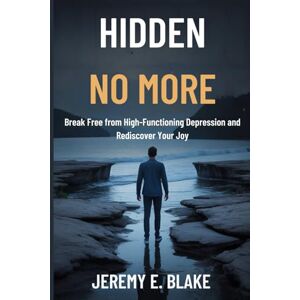 Blake, Jeremy E. Hidden No More: Break Free from High-Functioning Depression and Rediscover Your Joy Blake, Jeremy E. Hidden No More: Break Free from High-Functioning Depression and Rediscover Your Joy