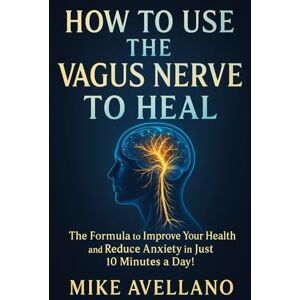 Avellano, Mike HOW TO USE THE VAGUS NERVE TO HEAL: The Formula to Improve Your Health and Reduce Anxiety in Just 10 Minutes a Day! Avellano, Mike HOW TO USE THE VAGUS NERVE TO HEAL: The Formula to Improve Your Health and Reduce Anxiety in Just 10 Minutes a Day!