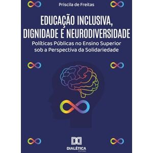 de Freitas, Priscila Educação Inclusiva, Dignidade e Neurodiversidade: Políticas Públicas no Ensino Superior sob a Perspectiva da Solidariedade de Freitas, Priscila Educação Inclusiva, Dignidade e Neurodiversidade: Políticas Públicas no Ensino Superior sob a Perspectiva da Solidariedade