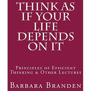 Branden, Barbara Think as if Your Life Depends on It: Principles of Efficient Thinking and Other Lectures Branden, Barbara Think as if Your Life Depends on It: Principles of Efficient Thinking and Other Lectures