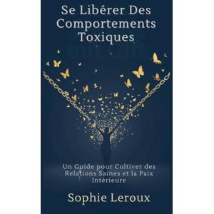 LeRoux, Sophie Se Libérer des Comportements Toxiques: Un Guide pour Cultiver des Relations Saines et la Paix Intérieure LeRoux, Sophie Se Libérer des Comportements Toxiques: Un Guide pour Cultiver des Relations Saines et la Paix Intérieure