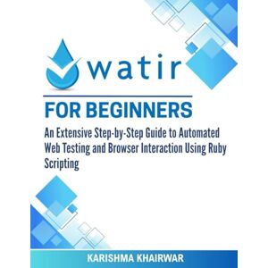 Khairwar, Karishma Watir For Beginners: An Extensive Step-by-Step Guide to Automated Web Testing and Browser Interaction Using Ruby Scripting Khairwar, Karishma Watir For Beginners: An Extensive Step-by-Step Guide to Automated Web Testing and Browser Interaction Using Ruby Scripting