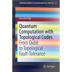 Fujii, Keisuke Quantum Computation with Topological Codes: From Qubit to Topological Fault-Tolerance: 8 (SpringerBriefs in Mathematical Physics, 8) Fujii, Keisuke Quantum Computation with Topological Codes: From Qubit to Topological Fault-Tolerance: 8 (SpringerBriefs in Mathematical Physics, 8)