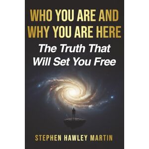 Martin, Stephen Hawley Who You Are and Why You Are Here: The Truth That Will Set You Free Martin, Stephen Hawley Who You Are and Why You Are Here: The Truth That Will Set You Free