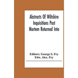 Alex Fry, Edw Abstracts Of Wiltshire Inquisitions Post Mortem Returned Into The Court Of Chancery In The Reign Of King Charles The First Alex Fry, Edw Abstracts Of Wiltshire Inquisitions Post Mortem Returned Into The Court Of Chancery In The Reign Of King Charles The First