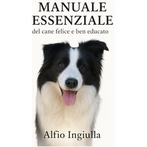INGIULLA, ALFIO MANUALE ESSENZIALE DEL CANE FELICE E BEN EDUCATO: Guida Pratica per un Legame Indissolubile e una Convivenza Serena: Dall'Addestramento Positivo alla Soluzione dei Problemi Comportamentali. INGIULLA, ALFIO MANUALE ESSENZIALE DEL CANE FELICE E BEN EDUCATO: Guida Pratica per un Legame Indissolubile e una Convivenza Serena: Dall'Addestramento Positivo alla Soluzione dei Problemi Comportamentali.