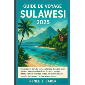 Baker, Renee J Guide de voyage Sulawesi 2025: Explorez des paradis cachés, plongez dans des récifs épiques, découvrez la culture Toraja et voyagez intelligemment ... conseils de transport et des secrets locaux Baker, Renee J Guide de voyage Sulawesi 2025: Explorez des paradis cachés, plongez dans des récifs épiques, découvrez la culture Toraja et voyagez intelligemment ... conseils de transport et des secrets locaux