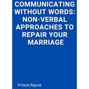 Rayne, Prince Communicating Without Words: Non-Verbal Approaches to Repair Your Marriage Rayne, Prince Communicating Without Words: Non-Verbal Approaches to Repair Your Marriage