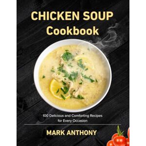ANTHONY, MARK CHICKEN SOUP COOKBOOK: 100 Delicious and Comforting Recipes for Every Occasion ANTHONY, MARK CHICKEN SOUP COOKBOOK: 100 Delicious and Comforting Recipes for Every Occasion