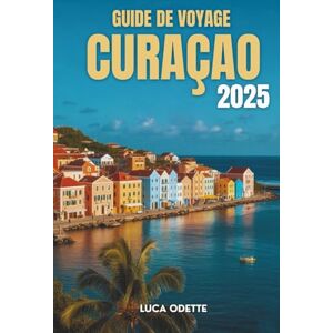 Odette, Luca GUIDE DE VOYAGE CURAÇAO 2025: Un voyage à travers les couleurs, la culture et les côtes du joyau caché des Caraïbes Odette, Luca GUIDE DE VOYAGE CURAÇAO 2025: Un voyage à travers les couleurs, la culture et les côtes du joyau caché des Caraïbes