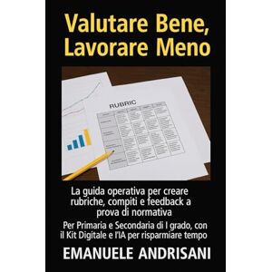 Andrisani, Emanuele Valutare Bene, Lavorare Meno: La guida operativa per creare rubriche, compiti e feedback a prova di normativa. Per Primaria e Secondaria di I grado, con il Kit Digitale e l'IA per risparmiare tempo. Andrisani, Emanuele Valutare Bene, Lavorare Meno: La guida operativa per creare rubriche, compiti e feedback a prova di normativa. Per Primaria e Secondaria di I grado, con il Kit Digitale e l'IA per risparmiare tempo.