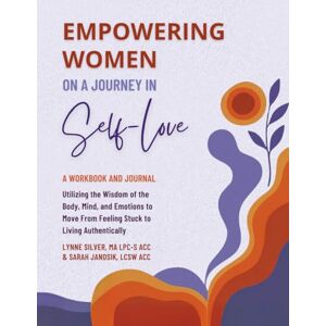 Silver, Lynne Empowering Women on a Journey in Self-Love Workbook and Journal: Utilizing the Wisdom of Body, Mind, and Emotions to Move from Feeling Stuck to Living Authentically Silver, Lynne Empowering Women on a Journey in Self-Love Workbook and Journal: Utilizing the Wisdom of Body, Mind, and Emotions to Move from Feeling Stuck to Living Authentically