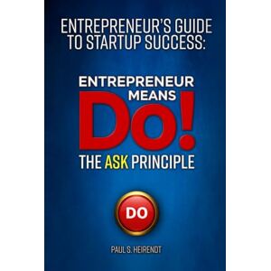 Heirendt, Paul S Entrepreneurs Guide to Starup Success Entrepreneur Means Do!: The ASK Principle (Entrepreneur’s Guide to Startup Success) Heirendt, Paul S Entrepreneurs Guide to Starup Success Entrepreneur Means Do!: The ASK Principle (Entrepreneur’s Guide to Startup Success)