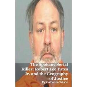 Wilson The Spokane Serial Killer: Robert Lee Yates Jr. and the Geography of Justice Wilson The Spokane Serial Killer: Robert Lee Yates Jr. and the Geography of Justice